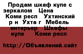 Продам шкаф-купе с зеркалом › Цена ­ 10 000 - Коми респ., Ухтинский р-н, Ухта г. Мебель, интерьер » Шкафы, купе   . Коми респ.